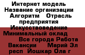 Интернет-модель › Название организации ­ Алгоритм › Отрасль предприятия ­ Искусствоведение › Минимальный оклад ­ 160 000 - Все города Работа » Вакансии   . Марий Эл респ.,Йошкар-Ола г.